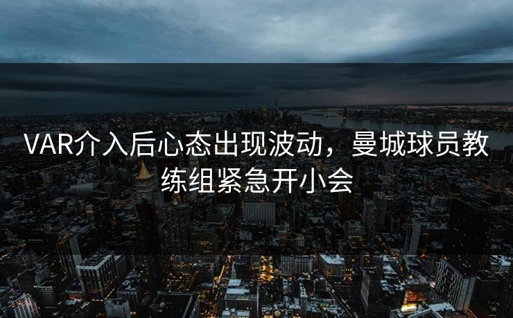 VAR介入后心态出现波动，曼城球员教练组紧急开小会