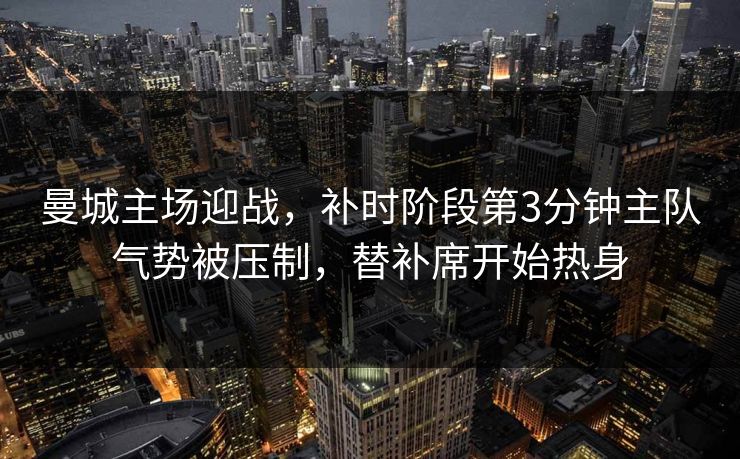 曼城主场迎战，补时阶段第3分钟主队气势被压制，替补席开始热身