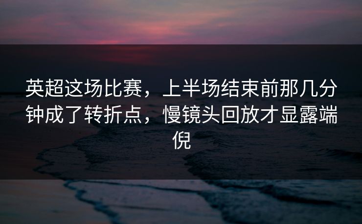 英超这场比赛，上半场结束前那几分钟成了转折点，慢镜头回放才显露端倪