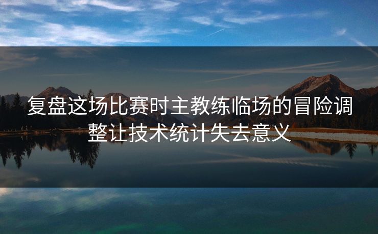 复盘这场比赛时主教练临场的冒险调整让技术统计失去意义