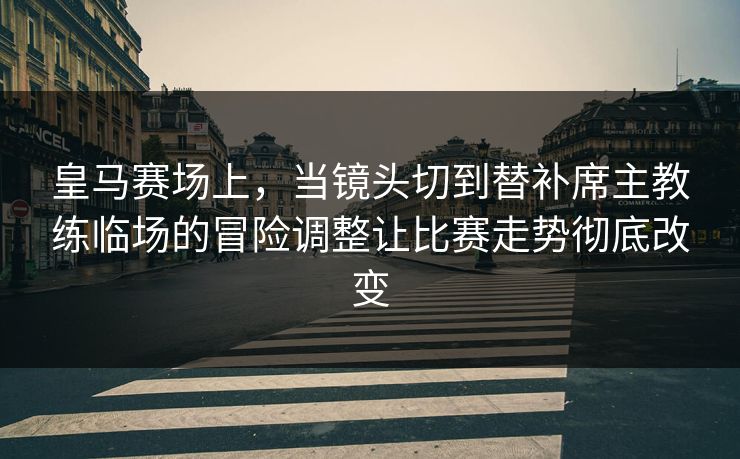 皇马赛场上，当镜头切到替补席主教练临场的冒险调整让比赛走势彻底改变