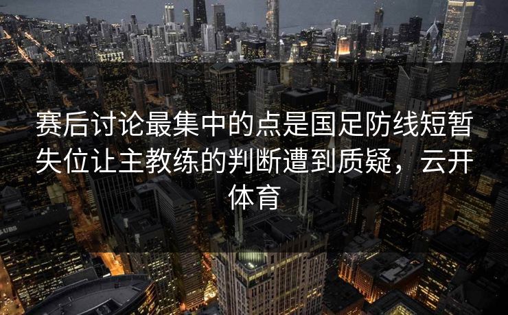 赛后讨论最集中的点是国足防线短暂失位让主教练的判断遭到质疑，云开体育