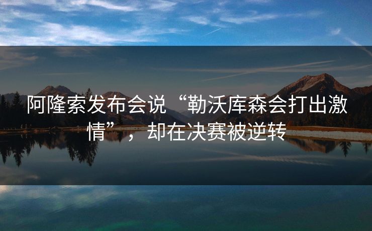 阿隆索发布会说“勒沃库森会打出激情”，却在决赛被逆转