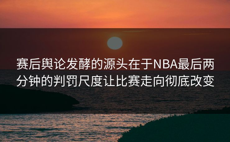 赛后舆论发酵的源头在于NBA最后两分钟的判罚尺度让比赛走向彻底改变