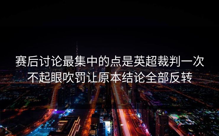 赛后讨论最集中的点是英超裁判一次不起眼吹罚让原本结论全部反转