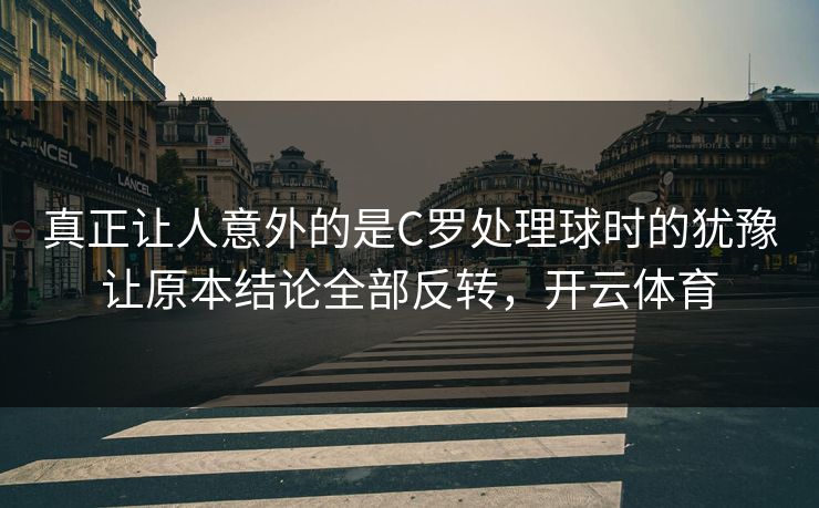 真正让人意外的是C罗处理球时的犹豫让原本结论全部反转，开云体育