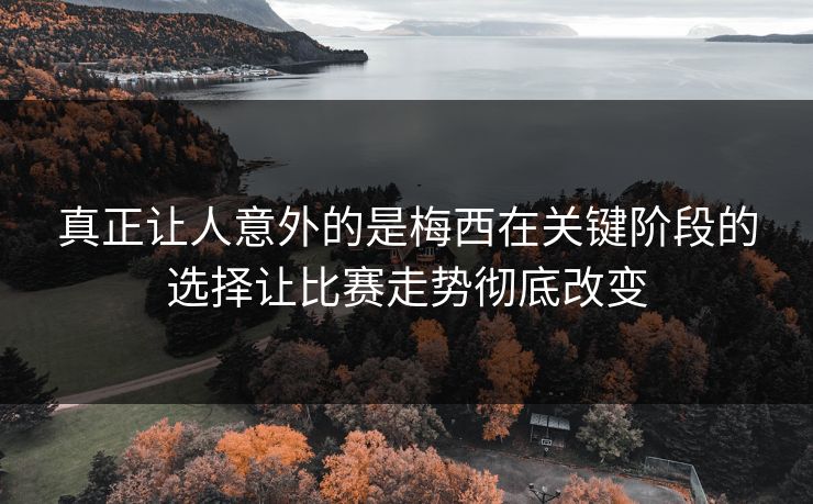 真正让人意外的是梅西在关键阶段的选择让比赛走势彻底改变