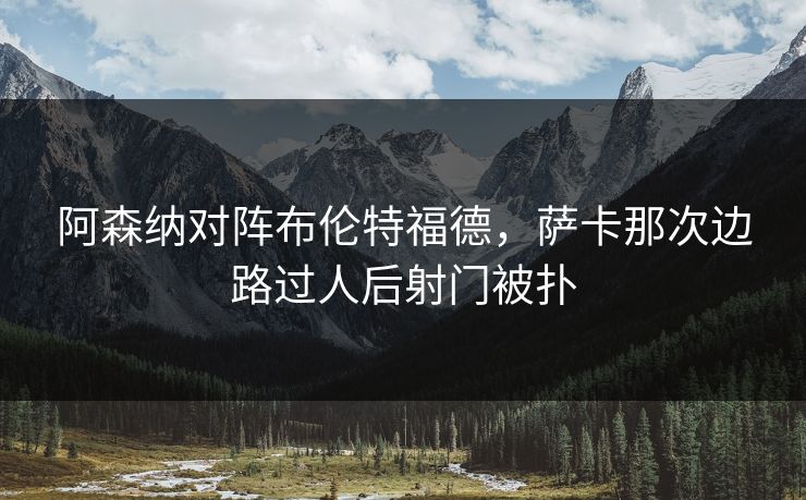 阿森纳对阵布伦特福德，萨卡那次边路过人后射门被扑