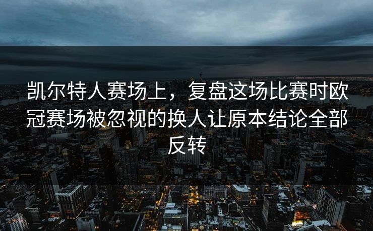 凯尔特人赛场上，复盘这场比赛时欧冠赛场被忽视的换人让原本结论全部反转