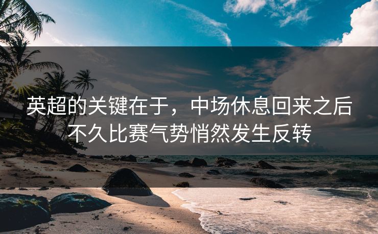 英超的关键在于，中场休息回来之后不久比赛气势悄然发生反转