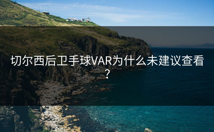 切尔西后卫手球VAR为什么未建议查看？