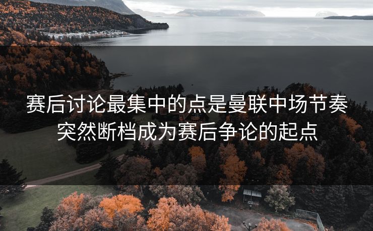 赛后讨论最集中的点是曼联中场节奏突然断档成为赛后争论的起点