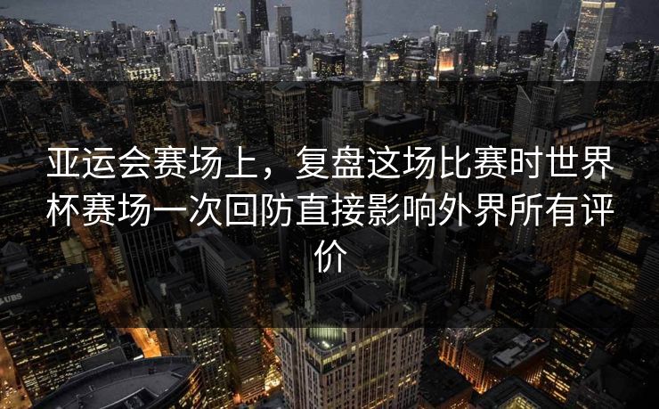 亚运会赛场上，复盘这场比赛时世界杯赛场一次回防直接影响外界所有评价