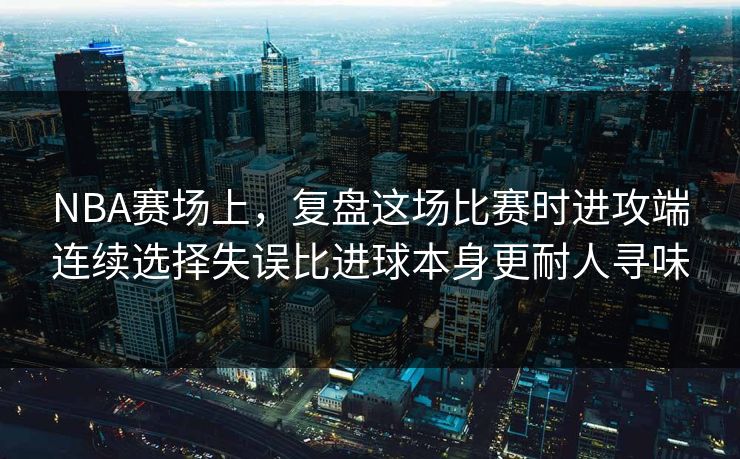 NBA赛场上，复盘这场比赛时进攻端连续选择失误比进球本身更耐人寻味