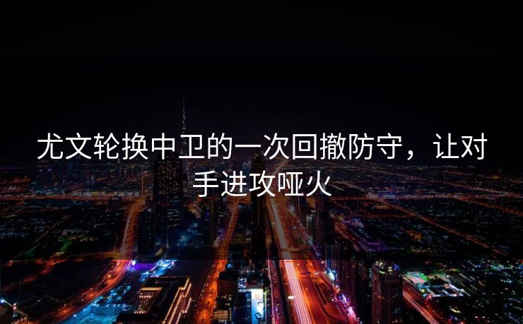 尤文轮换中卫的一次回撤防守，让对手进攻哑火