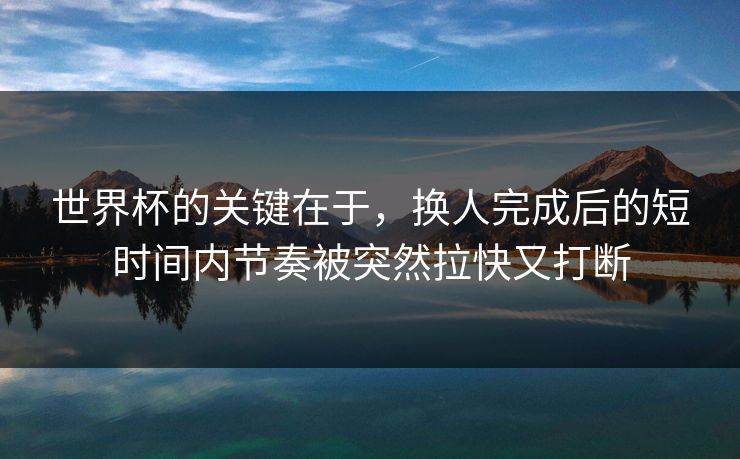 世界杯的关键在于，换人完成后的短时间内节奏被突然拉快又打断