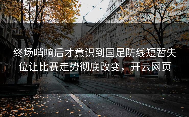 终场哨响后才意识到国足防线短暂失位让比赛走势彻底改变，开云网页