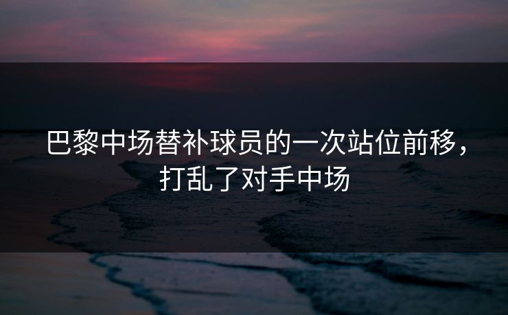 巴黎中场替补球员的一次站位前移，打乱了对手中场