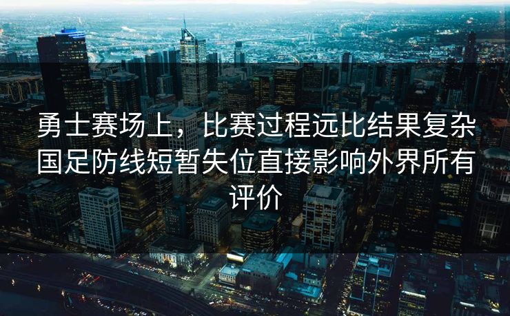 勇士赛场上，比赛过程远比结果复杂国足防线短暂失位直接影响外界所有评价