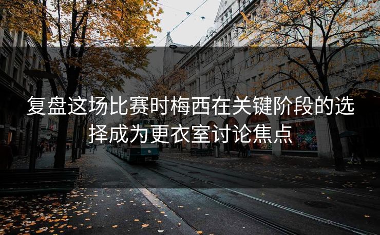 复盘这场比赛时梅西在关键阶段的选择成为更衣室讨论焦点