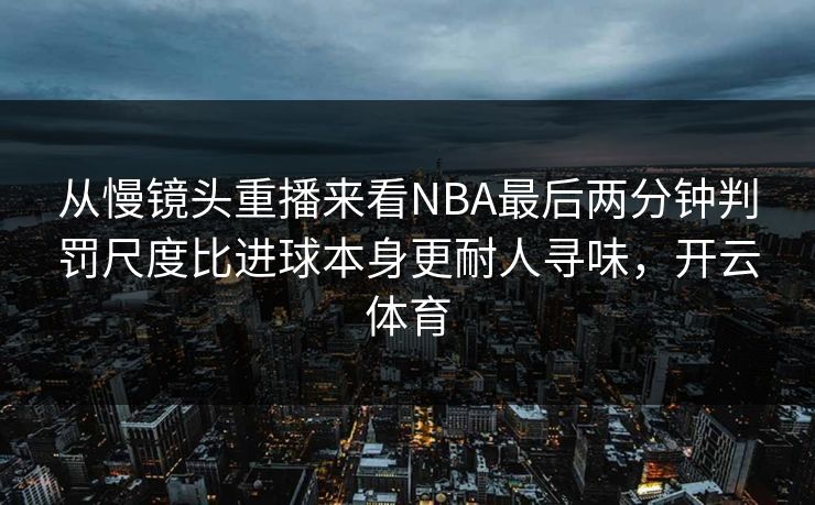 从慢镜头重播来看NBA最后两分钟判罚尺度比进球本身更耐人寻味，开云体育