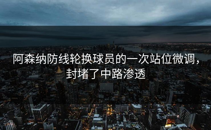 阿森纳防线轮换球员的一次站位微调，封堵了中路渗透