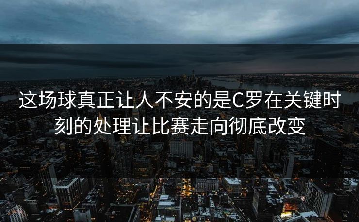 这场球真正让人不安的是C罗在关键时刻的处理让比赛走向彻底改变