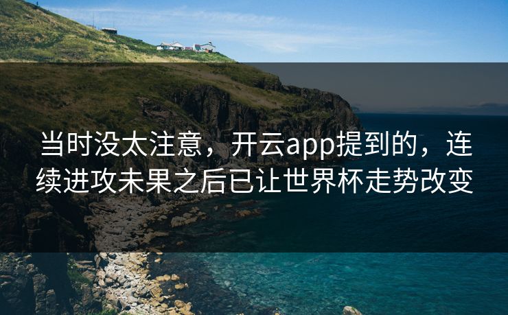当时没太注意，开云app提到的，连续进攻未果之后已让世界杯走势改变