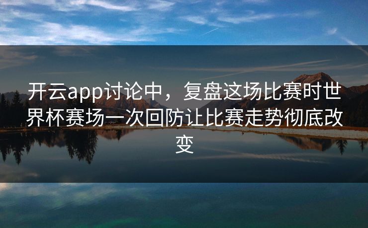 开云app讨论中，复盘这场比赛时世界杯赛场一次回防让比赛走势彻底改变
