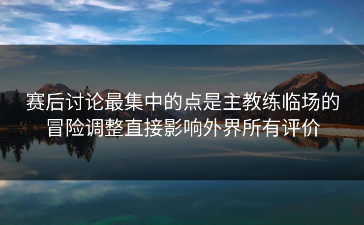 赛后讨论最集中的点是主教练临场的冒险调整直接影响外界所有评价