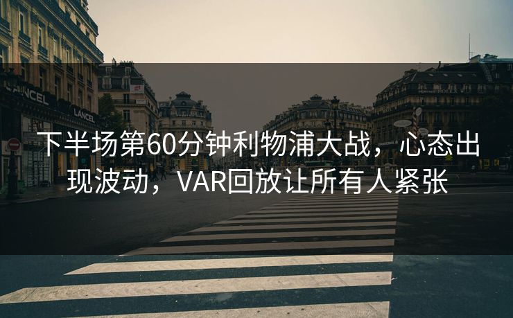 下半场第60分钟利物浦大战，心态出现波动，VAR回放让所有人紧张