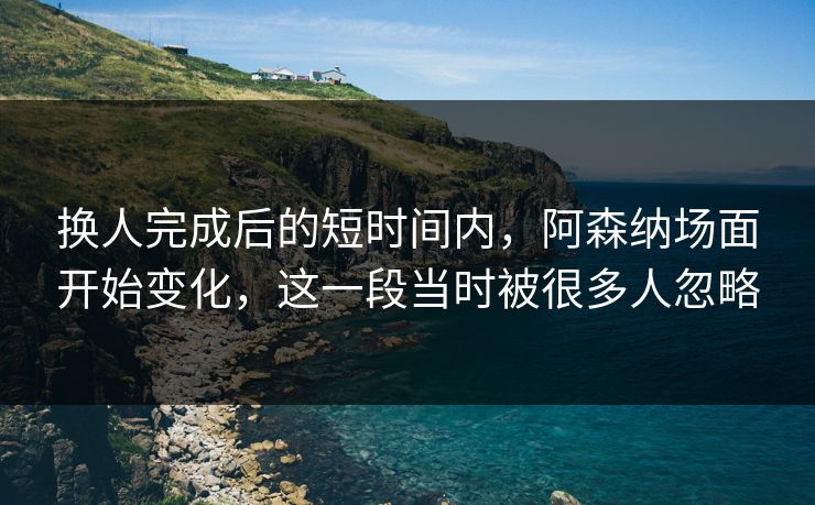 换人完成后的短时间内，阿森纳场面开始变化，这一段当时被很多人忽略