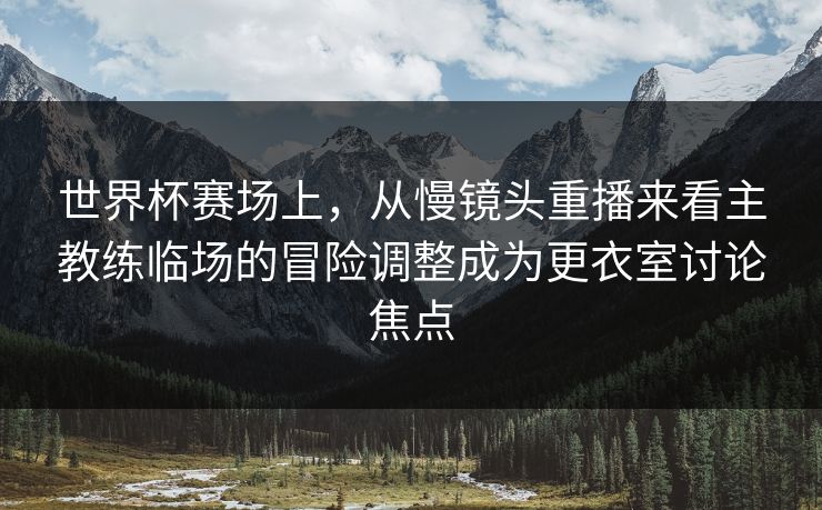 世界杯赛场上，从慢镜头重播来看主教练临场的冒险调整成为更衣室讨论焦点