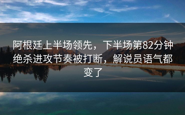 阿根廷上半场领先，下半场第82分钟绝杀进攻节奏被打断，解说员语气都变了