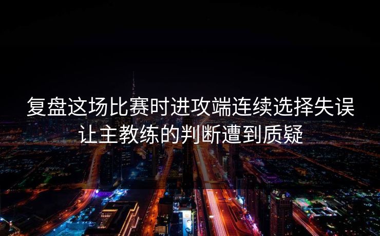 复盘这场比赛时进攻端连续选择失误让主教练的判断遭到质疑
