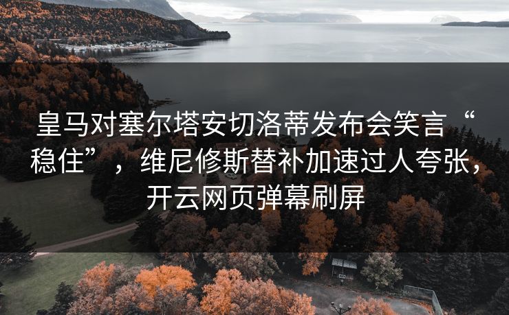 皇马对塞尔塔安切洛蒂发布会笑言“稳住”，维尼修斯替补加速过人夸张，开云网页弹幕刷屏