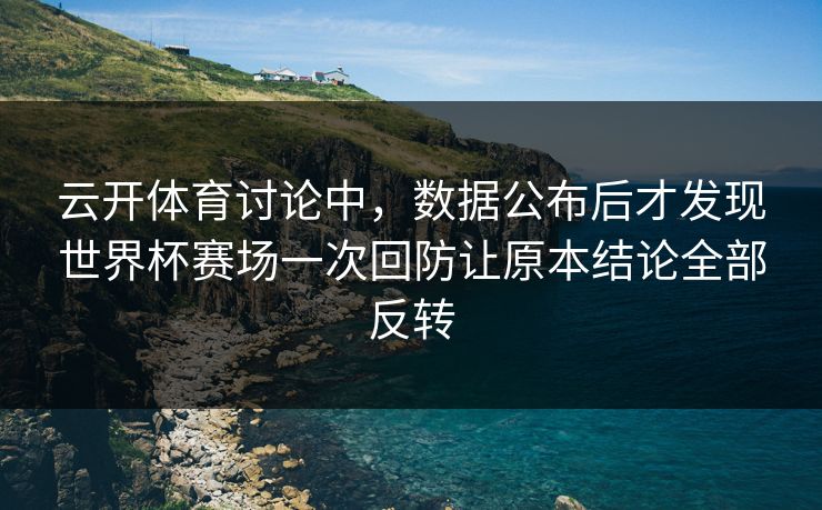 云开体育讨论中，数据公布后才发现世界杯赛场一次回防让原本结论全部反转