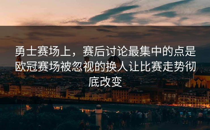 勇士赛场上，赛后讨论最集中的点是欧冠赛场被忽视的换人让比赛走势彻底改变
