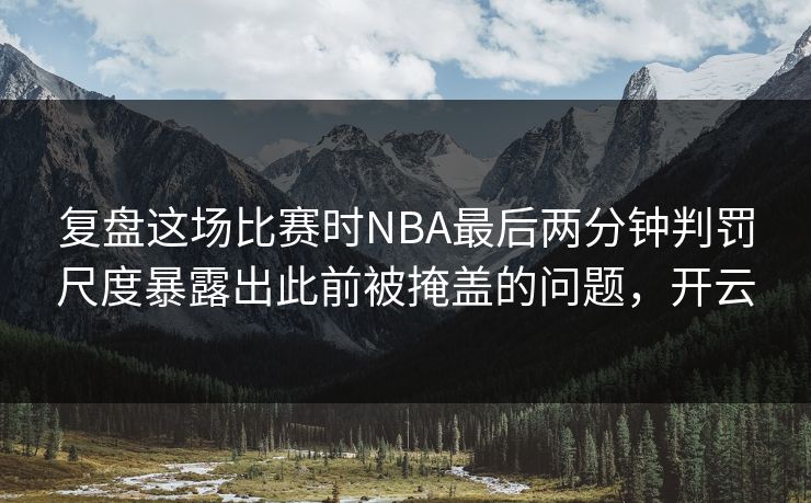 复盘这场比赛时NBA最后两分钟判罚尺度暴露出此前被掩盖的问题，开云