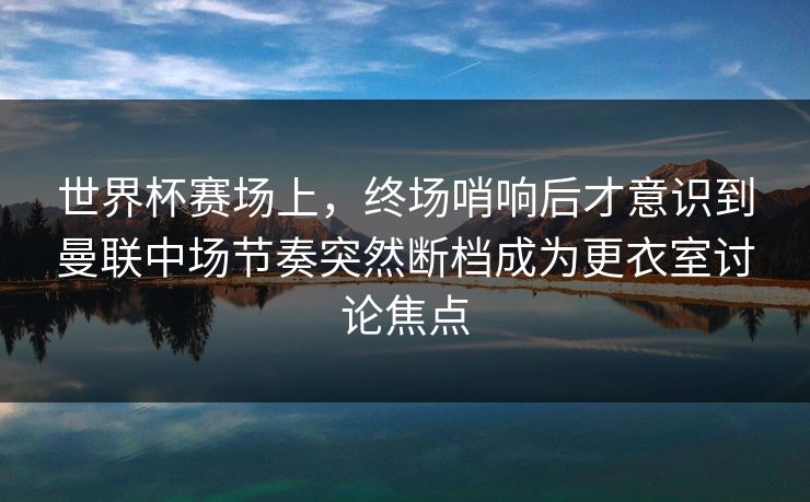 世界杯赛场上，终场哨响后才意识到曼联中场节奏突然断档成为更衣室讨论焦点