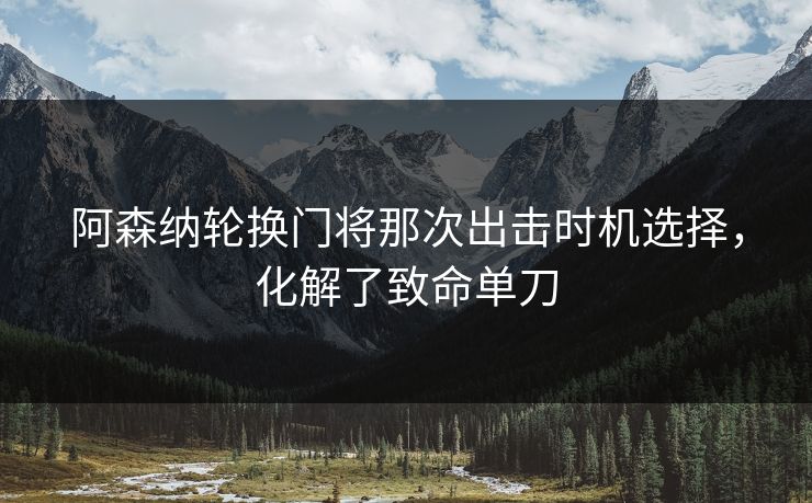 阿森纳轮换门将那次出击时机选择，化解了致命单刀