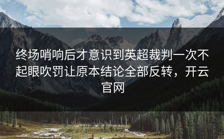 终场哨响后才意识到英超裁判一次不起眼吹罚让原本结论全部反转，开云官网