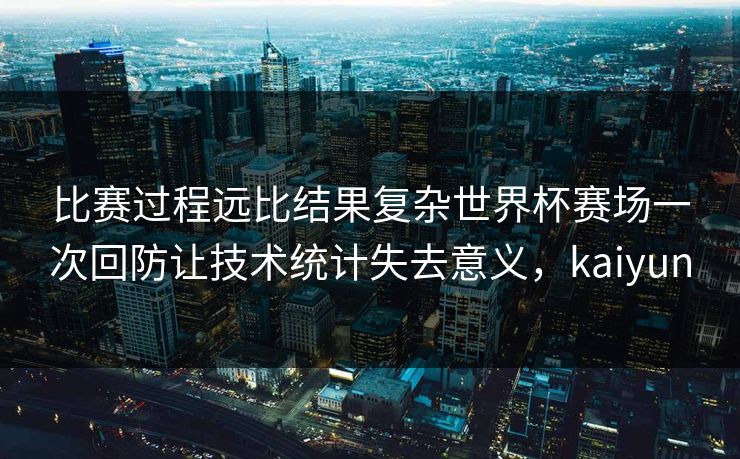 比赛过程远比结果复杂世界杯赛场一次回防让技术统计失去意义，kaiyun