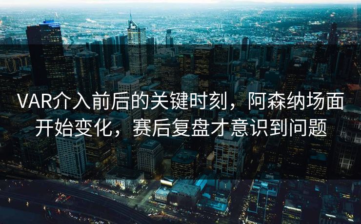 VAR介入前后的关键时刻，阿森纳场面开始变化，赛后复盘才意识到问题
