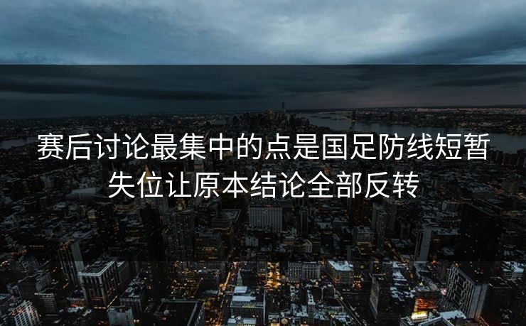 赛后讨论最集中的点是国足防线短暂失位让原本结论全部反转