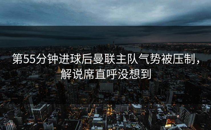 第55分钟进球后曼联主队气势被压制，解说席直呼没想到