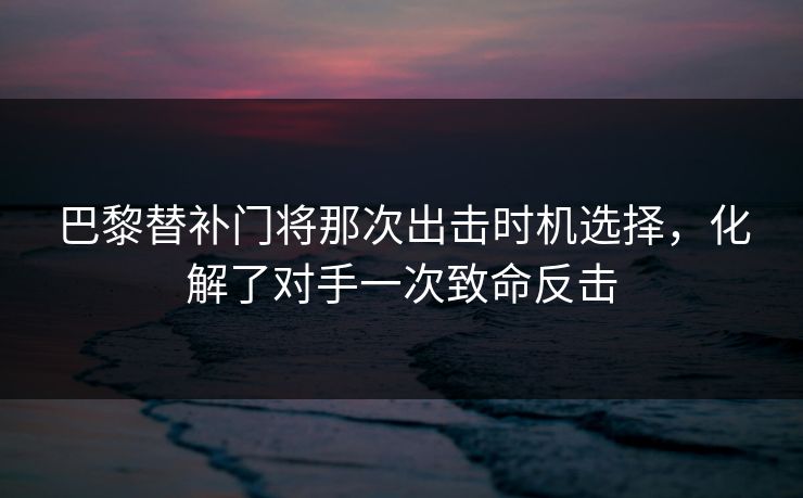 巴黎替补门将那次出击时机选择，化解了对手一次致命反击