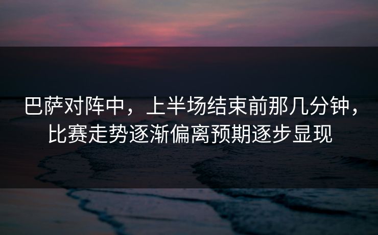 巴萨对阵中，上半场结束前那几分钟，比赛走势逐渐偏离预期逐步显现