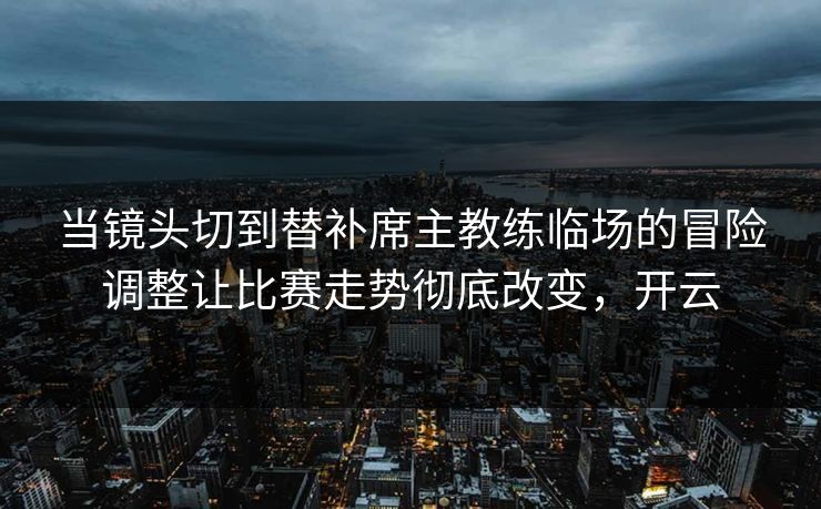 当镜头切到替补席主教练临场的冒险调整让比赛走势彻底改变，开云