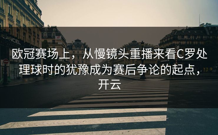 欧冠赛场上，从慢镜头重播来看C罗处理球时的犹豫成为赛后争论的起点，开云